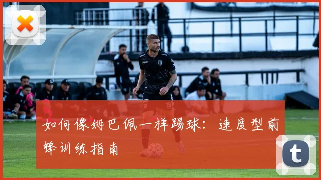 如何像姆巴佩一样踢球：速度型前锋训练指南