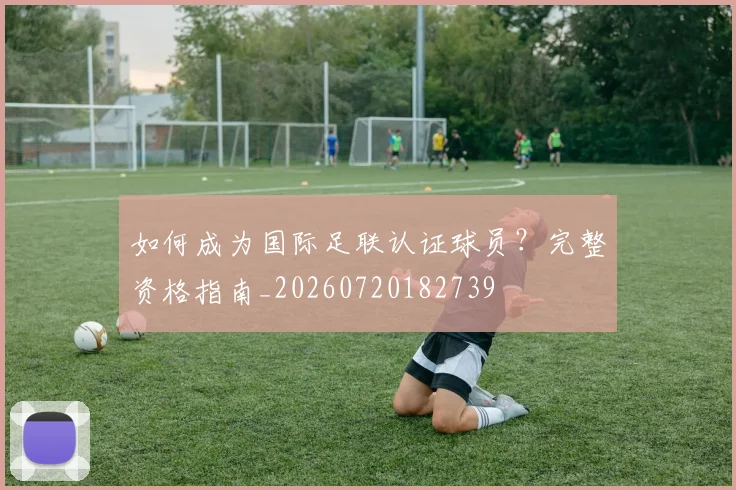 如何成为国际足联认证球员？完整资格指南_20260720182739
