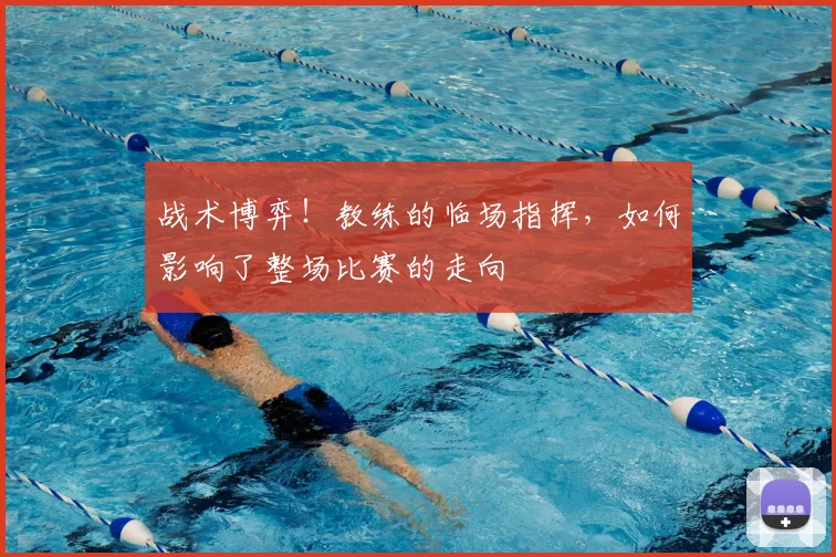 战术博弈！教练的临场指挥，如何影响了整场比赛的走向