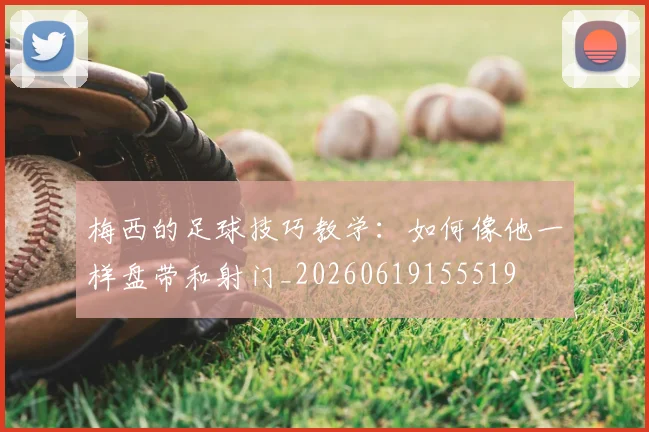 梅西的足球技巧教学：如何像他一样盘带和射门_20260619155519