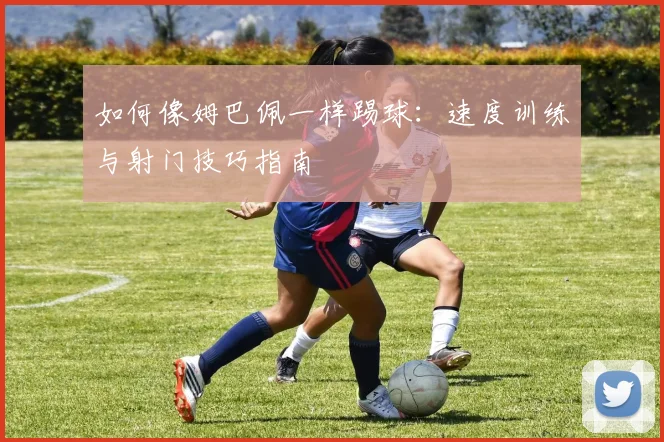 如何像姆巴佩一样踢球：速度训练与射门技巧指南