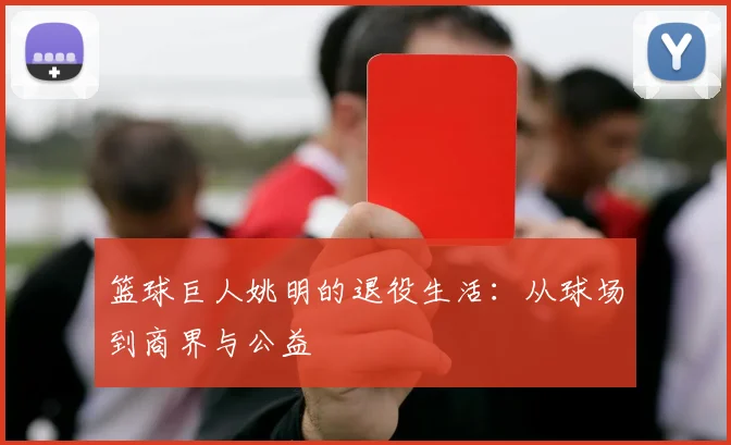 篮球巨人姚明的退役生活：从球场到商界与公益