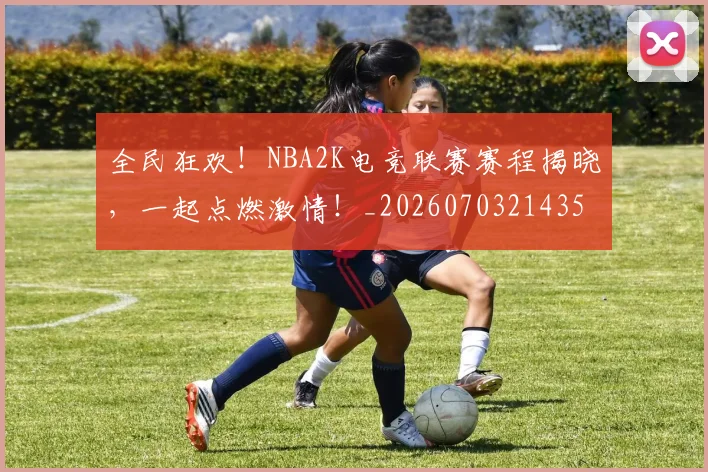 全民狂欢！NBA2K电竞联赛赛程揭晓，一起点燃激情！_20260703214359