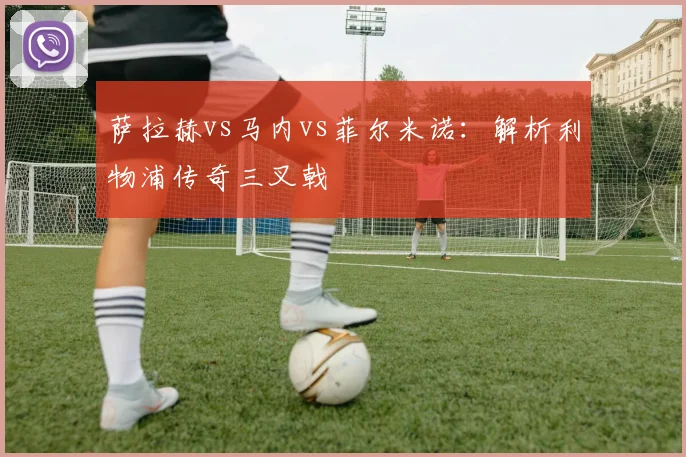 萨拉赫vs马内vs菲尔米诺:解析利物浦传奇三叉戟
