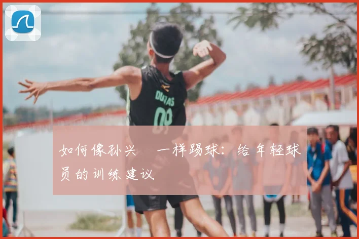 如何像孙兴慜一样踢球:给年轻球员的训练建议