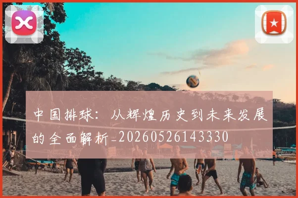 中国排球：从辉煌历史到未来发展的全面解析_20260526143330