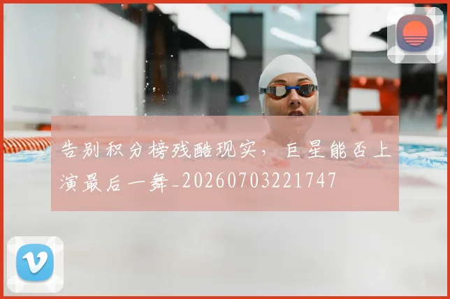 告别积分榜残酷现实，巨星能否上演最后一舞_20260703221747