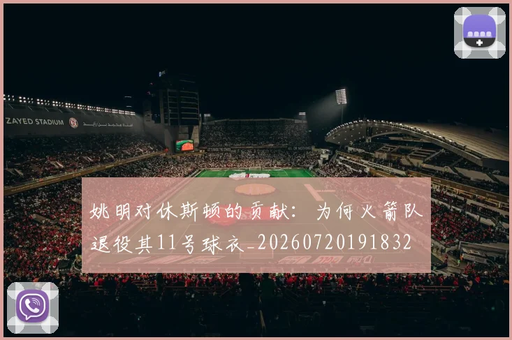 姚明对休斯顿的贡献：为何火箭队退役其11号球衣_20260720191832