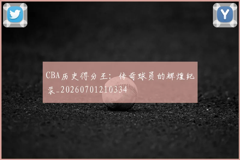 CBA历史得分王：传奇球员的辉煌纪录_20260701210334