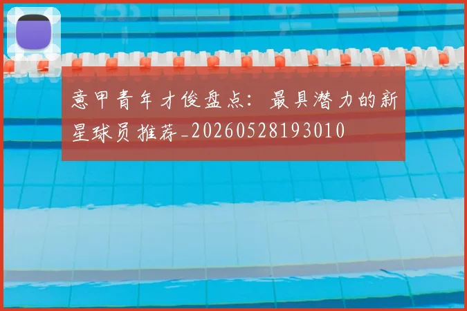 意甲青年才俊盘点：最具潜力的新星球员推荐_20260528193010