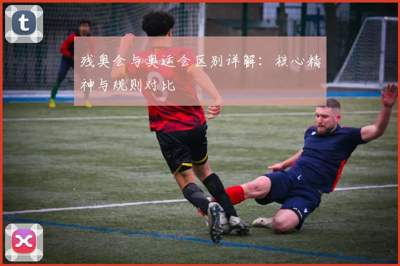 残奥会与奥运会区别详解：核心精神与规则对比
