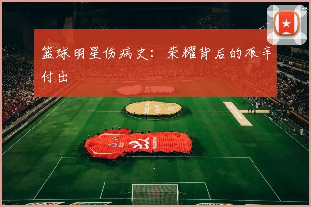 篮球明星伤病史:荣耀背后的艰辛付出