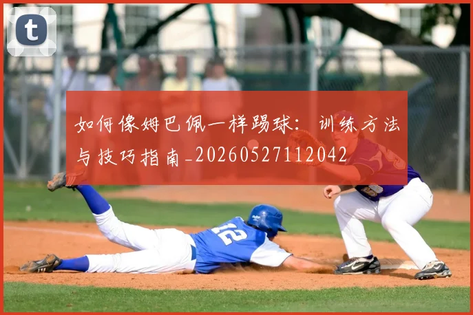 如何像姆巴佩一样踢球：训练方法与技巧指南_20260527112042