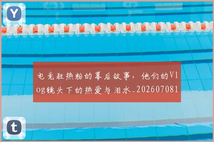 电竞狂热粉的幕后故事，他们的Vlog镜头下的热爱与泪水_20260708193430