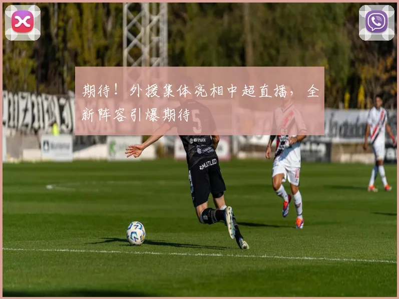 期待！外援集体亮相中超直播，全新阵容引爆期待