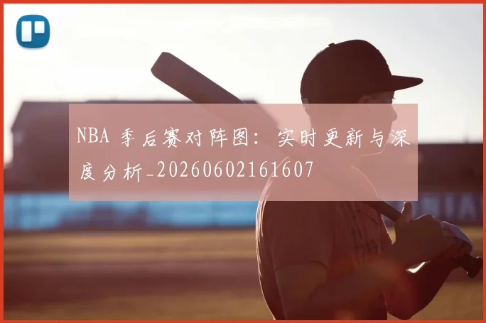 NBA 季后赛对阵图：实时更新与深度分析_20260602161607