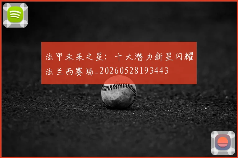 法甲未来之星:十大潜力新星闪耀法兰西赛场_20260528193443