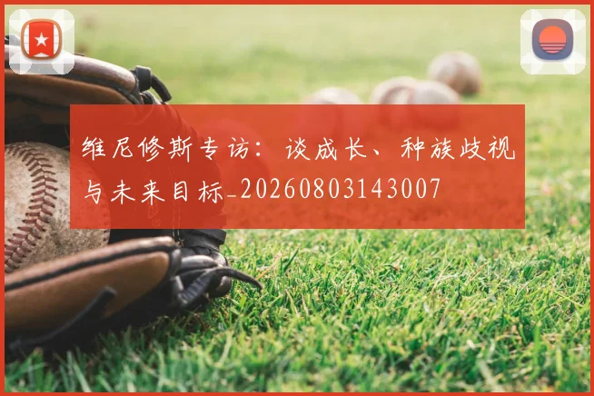 维尼修斯专访：谈成长、种族歧视与未来目标_20260803143007