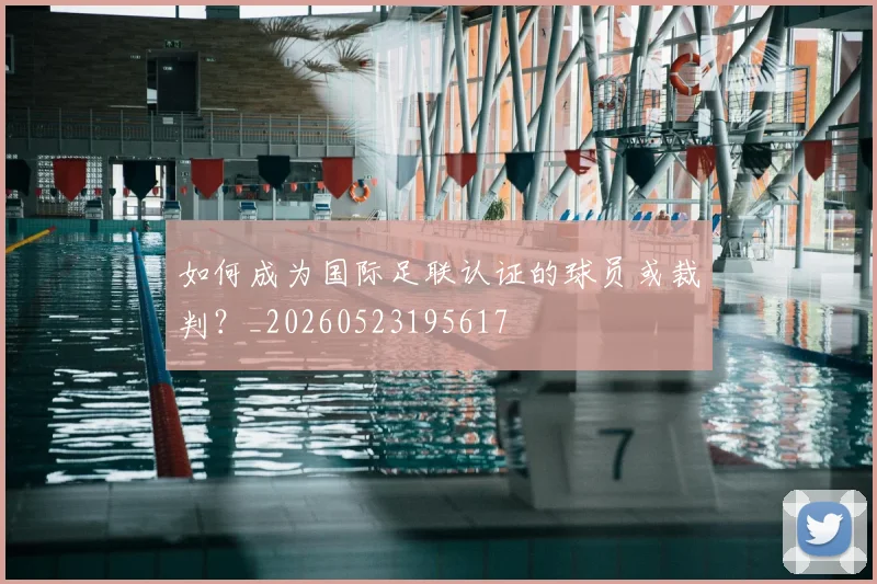 如何成为国际足联认证的球员或裁判？_20260523195617