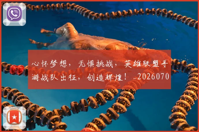 心怀梦想，无惧挑战，英雄联盟手游战队出征，创造辉煌！_20260704173924_20260722163057