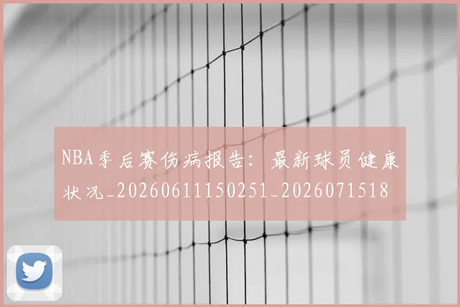 NBA季后赛伤病报告：最新球员健康状况_20260611150251_20260715182051