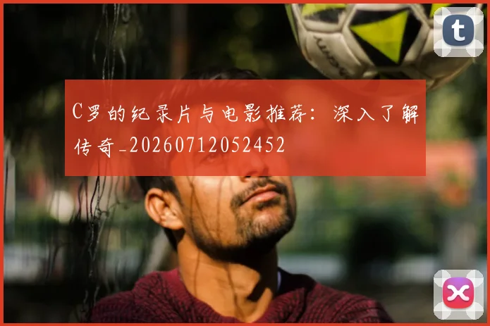 C罗的纪录片与电影推荐:深入了解传奇_20260712052452