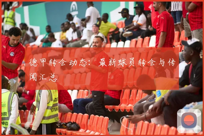 德甲转会动态：最新球员转会与传闻汇总