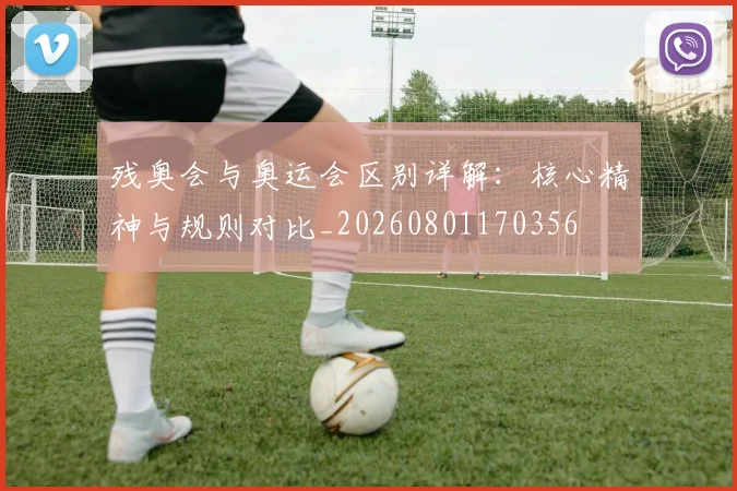 残奥会与奥运会区别详解：核心精神与规则对比_20260801170356