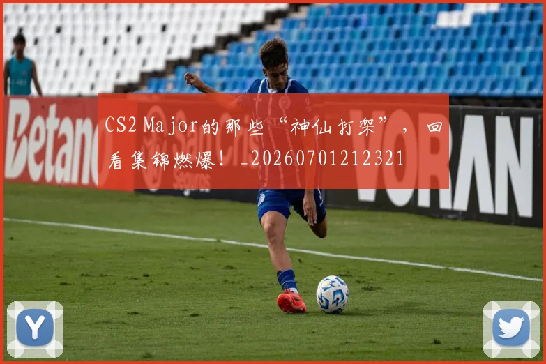 CS2 Major的那些“神仙打架”，回看集锦燃爆！_20260701212321
