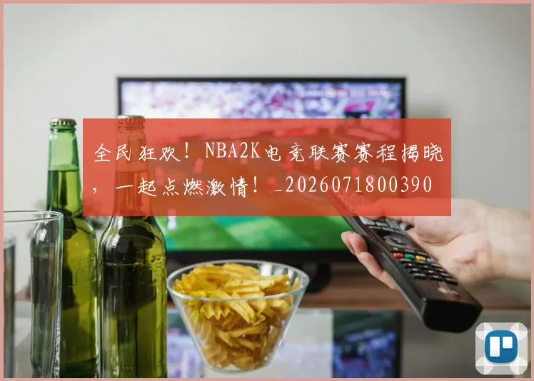 全民狂欢！NBA2K电竞联赛赛程揭晓，一起点燃激情！_20260718003907