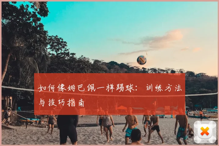 如何像姆巴佩一样踢球：训练方法与技巧指南