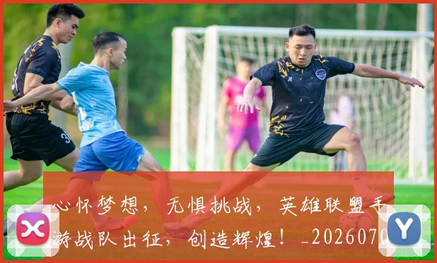 心怀梦想，无惧挑战，英雄联盟手游战队出征，创造辉煌！_20260704173924_20260722163057