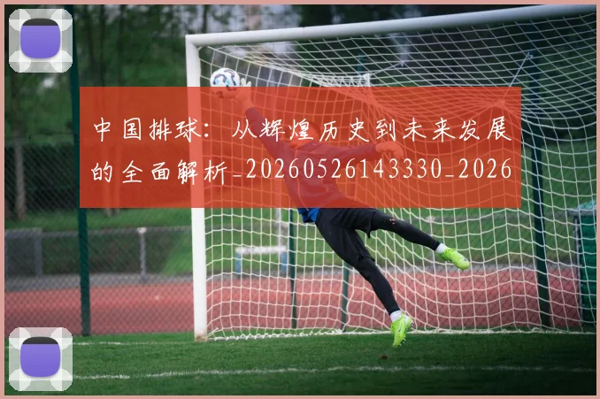中国排球：从辉煌历史到未来发展的全面解析_20260526143330_20260716183259