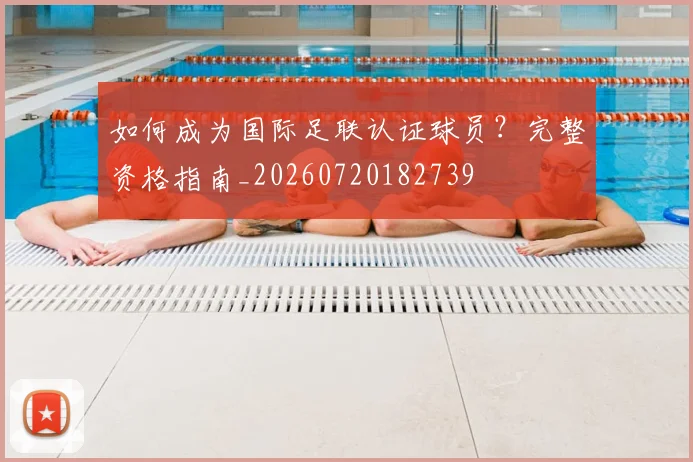 如何成为国际足联认证球员？完整资格指南_20260720182739