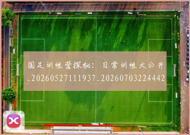 国足训练营探秘：日常训练大公开_20260527111937_20260703224442_20260719165358