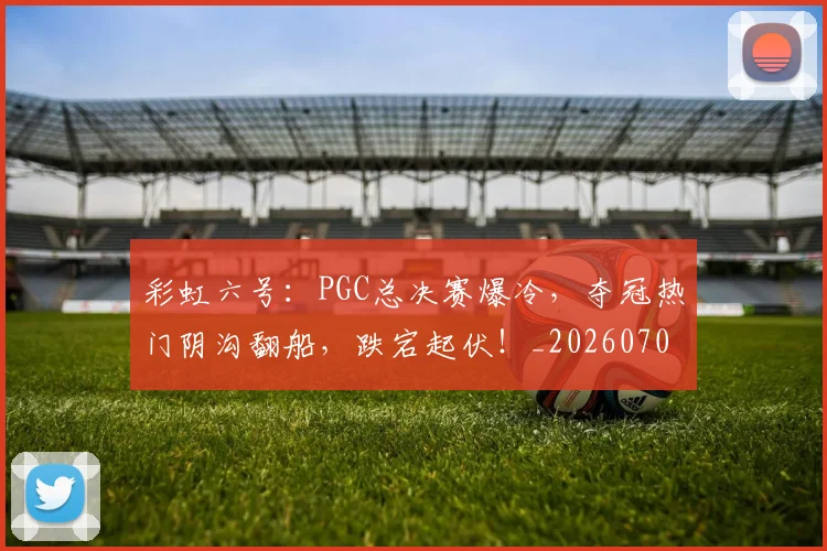 彩虹六号：PGC总决赛爆冷，夺冠热门阴沟翻船，跌宕起伏！_20260704172254