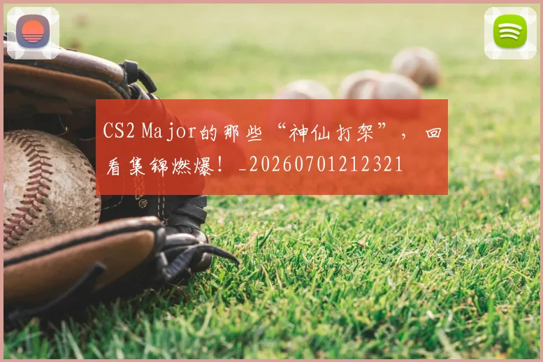 CS2 Major的那些“神仙打架”，回看集锦燃爆！_20260701212321
