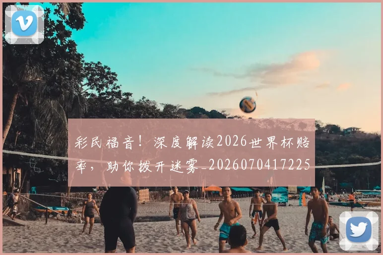 彩民福音！深度解读2026世界杯赔率，助你拨开迷雾_20260704172253
