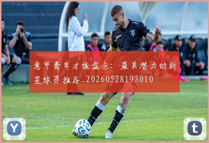 意甲青年才俊盘点:最具潜力的新星球员推荐_20260528193010