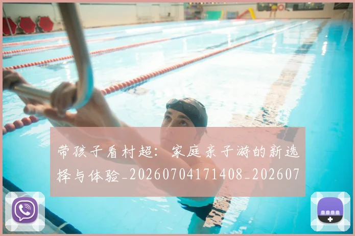 带孩子看村超：家庭亲子游的新选择与体验_20260704171408_20260722154745