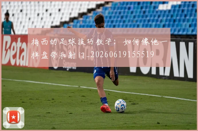 梅西的足球技巧教学：如何像他一样盘带和射门_20260619155519