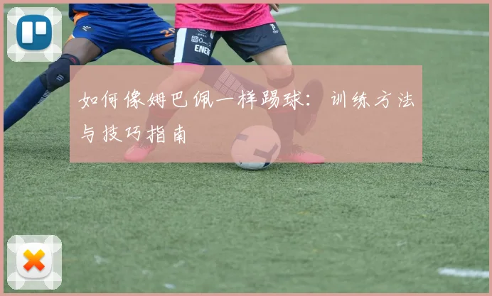 如何像姆巴佩一样踢球：训练方法与技巧指南