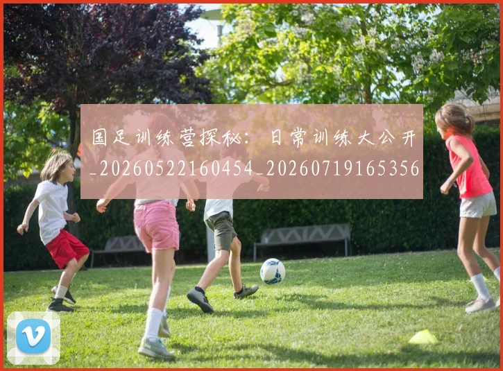 国足训练营探秘：日常训练大公开_20260522160454_20260719165356