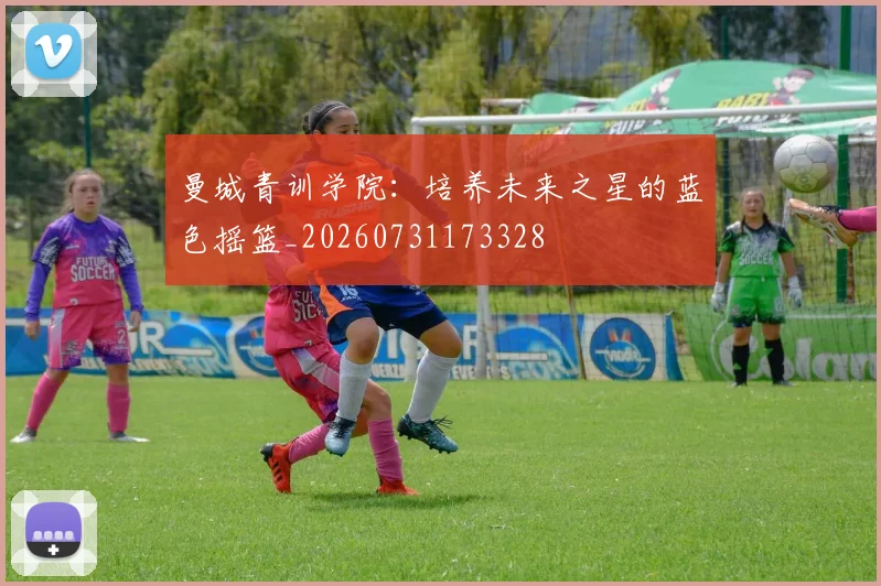 曼城青训学院：培养未来之星的蓝色摇篮_20260731173328