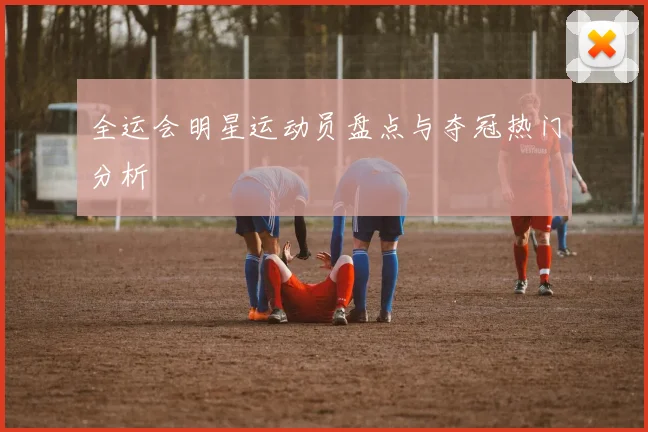 全运会明星运动员盘点与夺冠热门分析