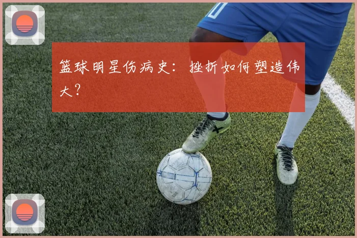 篮球明星伤病史：挫折如何塑造伟大？