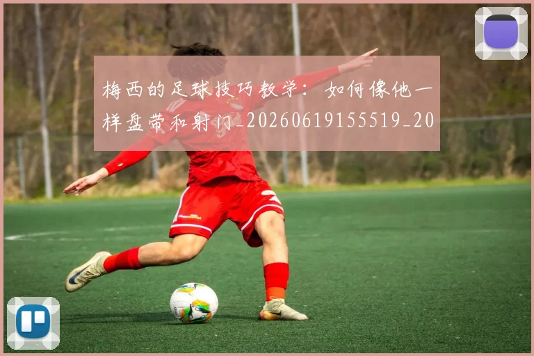 梅西的足球技巧教学：如何像他一样盘带和射门_20260619155519_20260707145009_20260731182044