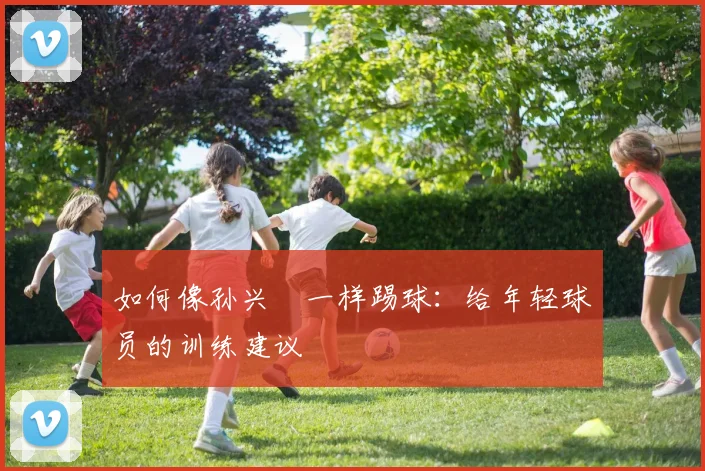 如何像孙兴慜一样踢球:给年轻球员的训练建议