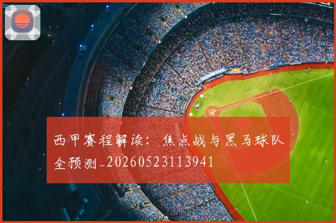 西甲赛程解读：焦点战与黑马球队全预测_20260523113941