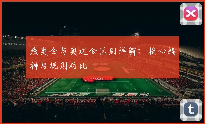残奥会与奥运会区别详解：核心精神与规则对比